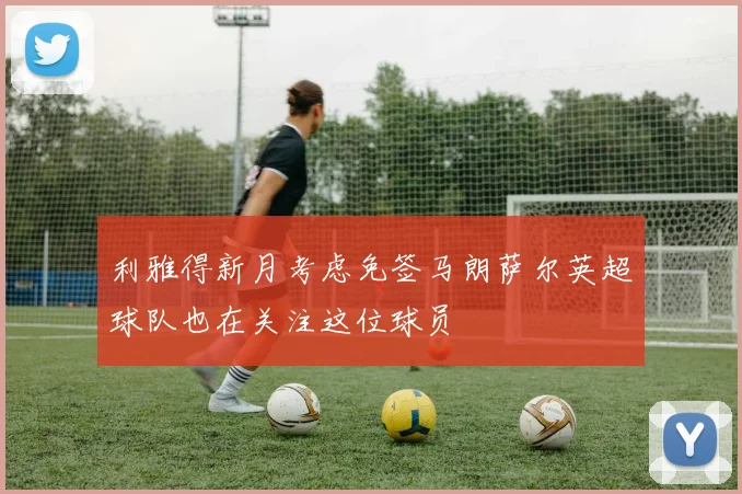 利雅得新月考虑免签马朗萨尔英超球队也在关注这位球员