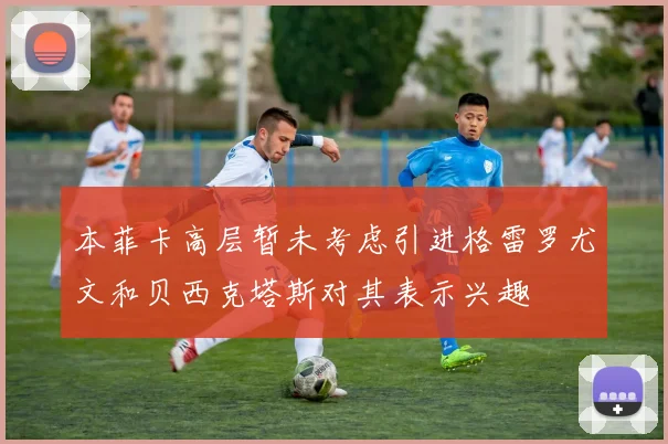 本菲卡高层暂未考虑引进格雷罗尤文和贝西克塔斯对其表示兴趣