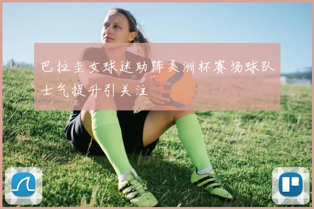 巴拉圭女球迷助阵美洲杯赛场球队士气提升引关注