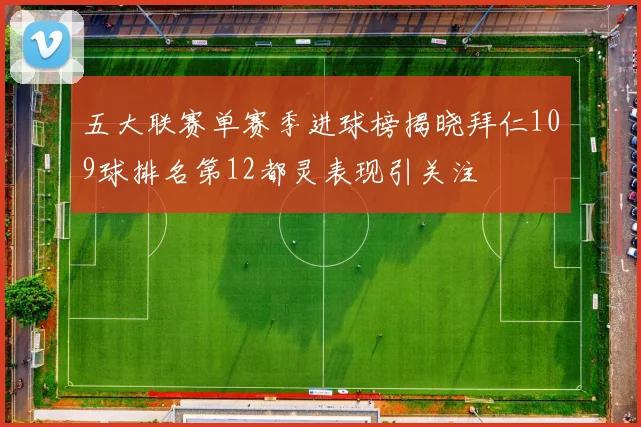 五大联赛单赛季进球榜揭晓拜仁109球排名第12都灵表现引关注