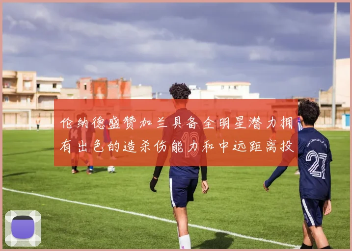 伦纳德盛赞加兰具备全明星潜力拥有出色的造杀伤能力和中远距离投篮技巧