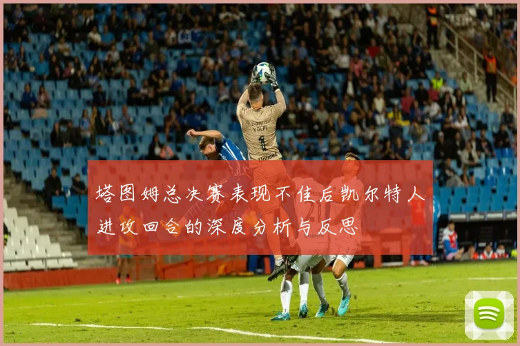 塔图姆总决赛表现不佳后凯尔特人进攻回合的深度分析与反思